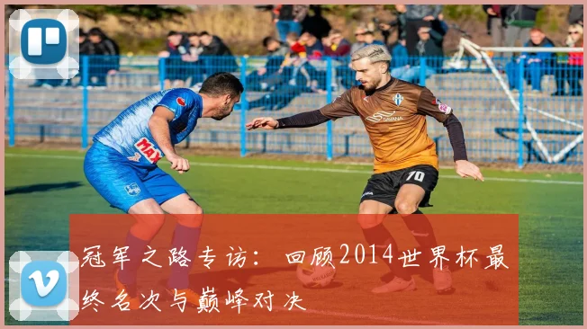 冠军之路专访：回顾2014世界杯最终名次与巅峰对决