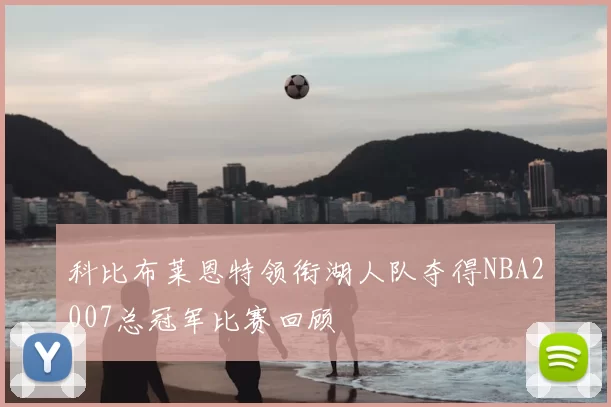 科比布莱恩特领衔湖人队夺得NBA2007总冠军比赛回顾