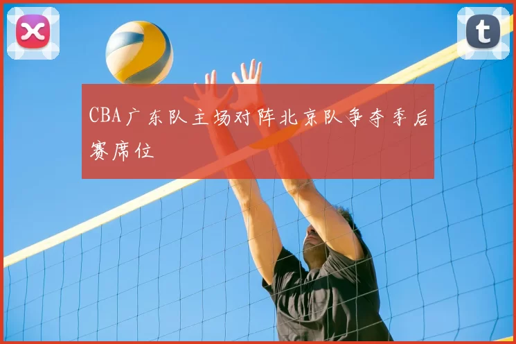 CBA广东队主场对阵北京队争夺季后赛席位