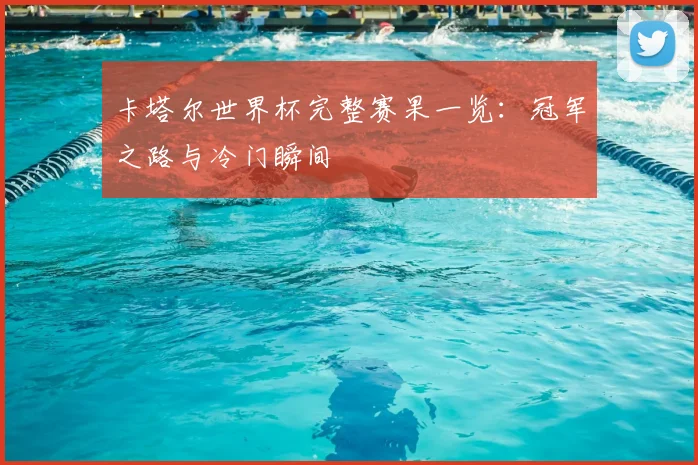 卡塔尔世界杯完整赛果一览：冠军之路与冷门瞬间