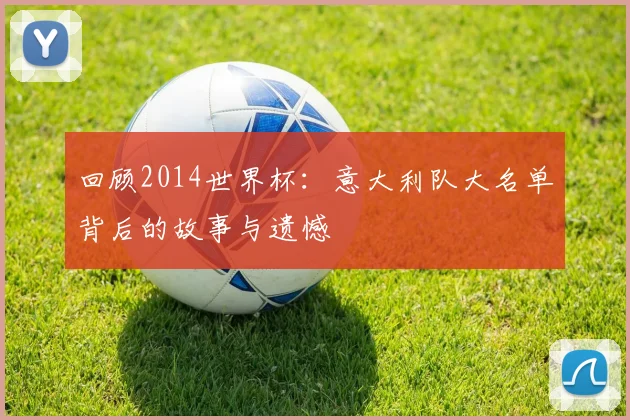 回顾2014世界杯：意大利队大名单背后的故事与遗憾