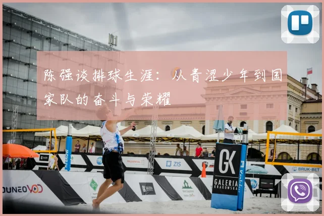 陈强谈排球生涯:从青涩少年到国家队的奋斗与荣耀