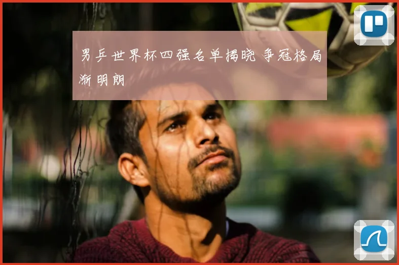 男乒世界杯四强名单揭晓 争冠格局渐明朗