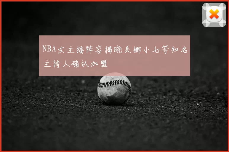 NBA女主播阵容揭晓美娜小七等知名主持人确认加盟