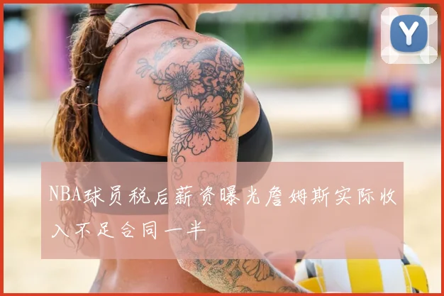 NBA球员税后薪资曝光詹姆斯实际收入不足合同一半