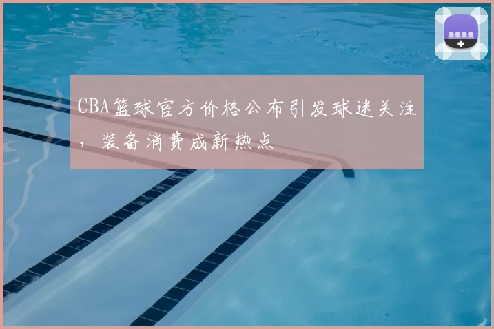 CBA篮球官方价格公布引发球迷关注，装备消费成新热点