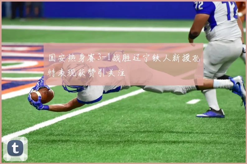 国安热身赛3-1战胜辽宁铁人新援孔特表现获赞引关注