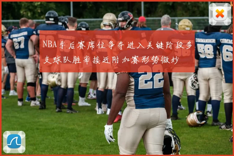 NBA季后赛席位争夺进入关键阶段多支球队胜率接近附加赛形势微妙