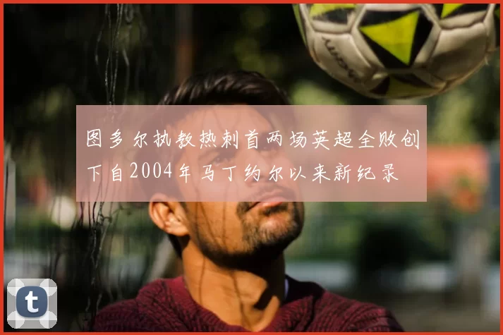 图多尔执教热刺首两场英超全败创下自2004年马丁约尔以来新纪录