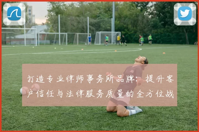 打造专业律师事务所品牌：提升客户信任与法律服务质量的全方位战略