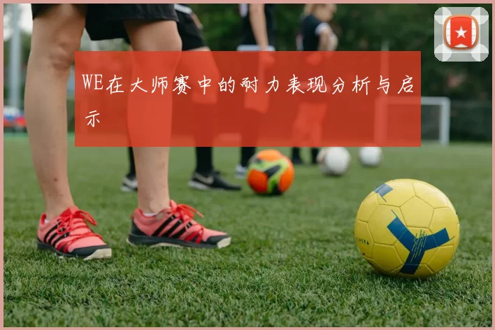 WE在大师赛中的耐力表现分析与启示