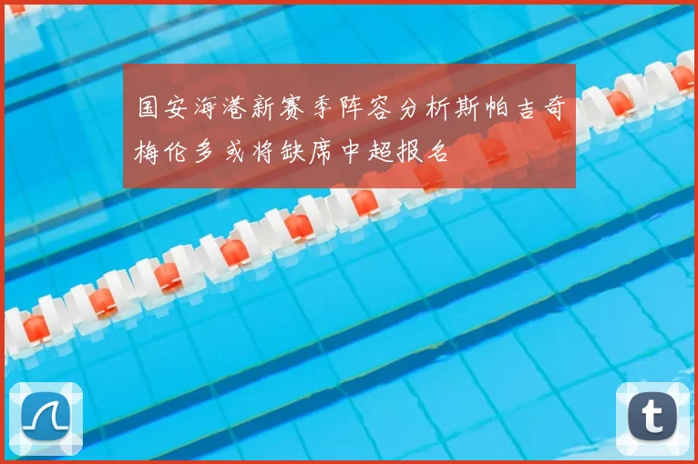 国安海港新赛季阵容分析斯帕吉奇梅伦多或将缺席中超报名