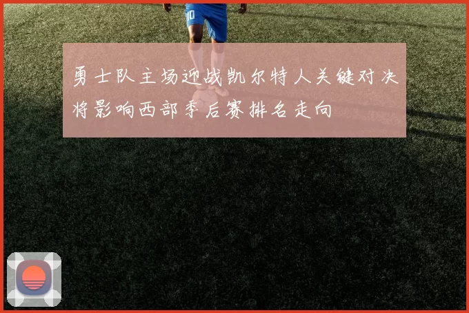 勇士队主场迎战凯尔特人关键对决将影响西部季后赛排名走向