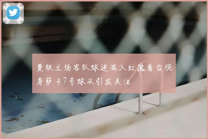 曼联主场客队球迷混入红魔看台现身萨卡7号球衣引发关注
