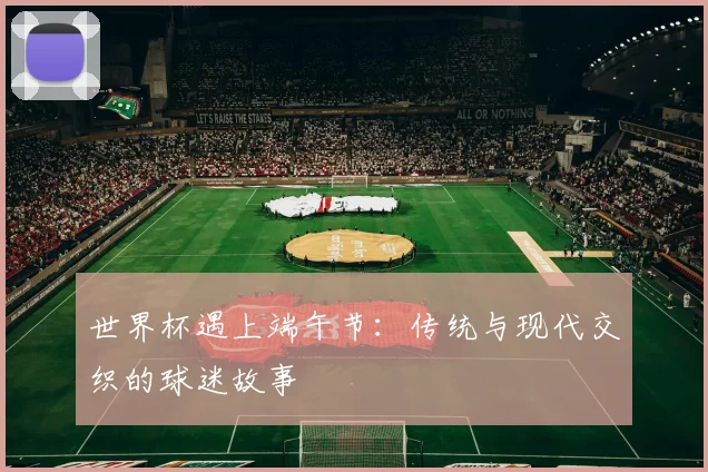 世界杯遇上端午节：传统与现代交织的球迷故事